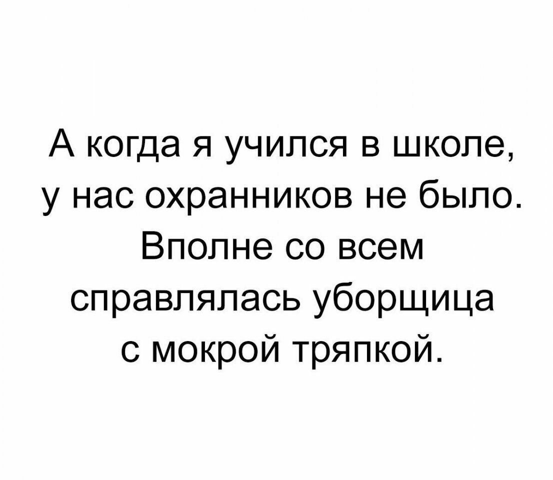 А когда я учился в школе у нас охранников не было Вполне со всем справлялась уборщица с мокрой тряпкой