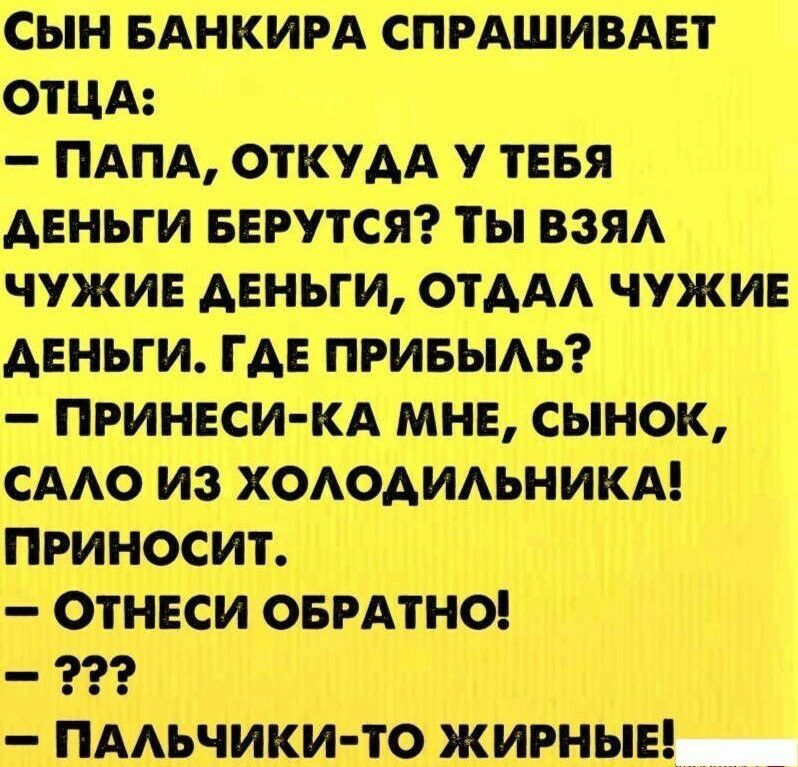 сын вднкирд спрдшивдвт отцд ПАПА откудА у тнвя деньги БЕРУТСЯ ты ВЗЯА чужие деньги ОТААА чужие деньги где привыАЬ принеси кд мне сынок смо из хоодиьникм приносит ОТНЕСИ ОБРАТНО _ 1 ПААЬЧИКИ ТО ЖИРНЫЕ