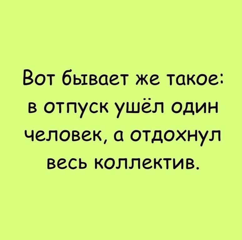 Вот бывает же такое в отпуск ушёл один человек а отдохнул весь коллектив