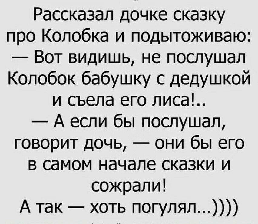 Рассказал дочке сказку про Колобка и подытоживаю Вот видишь не послушал Колобок бабушку с дедушкой и съела его лиса А если бы послушал говорит дочь они бы его в самом начале сказки и сожрали А так хоть погулял