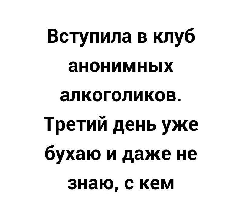 Вступила в клуб анонимных алкоголиков Третий день уже бухаю и даже не знаю с кем