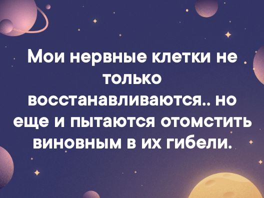 _ Мои нервные клетки не только восстанавливаютсж но еще И пытаются ОТОМСТИТЬ ВИНОВНЫМ В ИХ гибели о