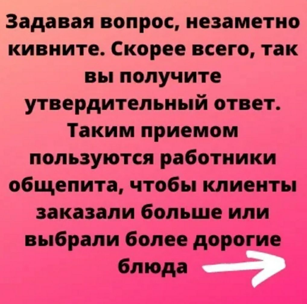 Задавая вопрос незаметно кивните Скорее всего так вы получите утвердительный ответ Таким приемом пользуются работники общепита чтобы клиенты заказали больше или _ П _ выбрали более дороги ааа 6___1_оа _