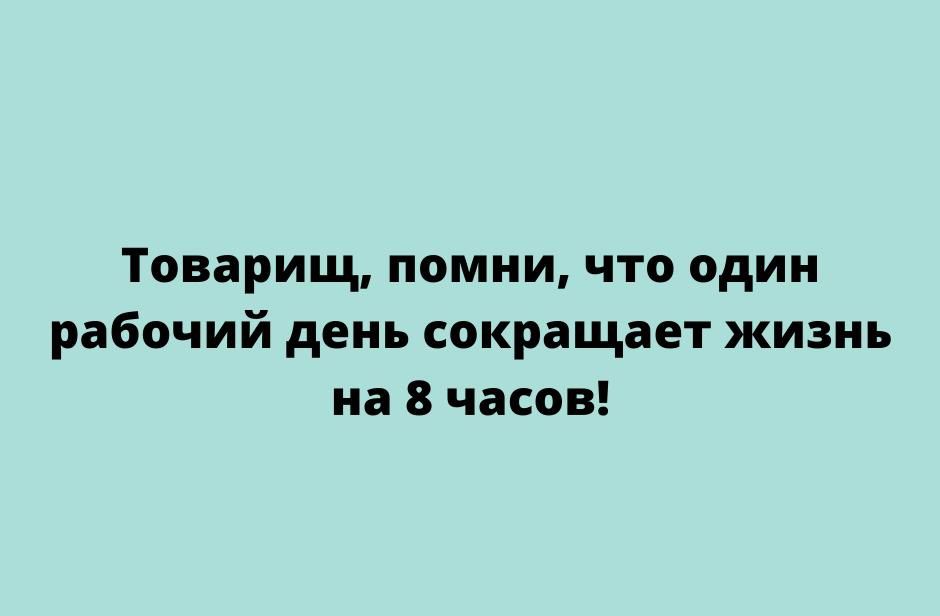 Товарищ помни что один рабочий день сокращает жизнь на 8 часов