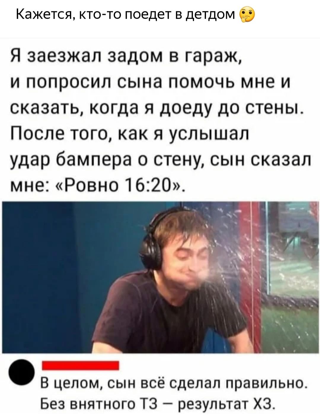 Кажется кто то поедет в детдом Я заезжал задом в гараж и попросил сына помочь мне и сказать когда я доеду до стены После того как я услышал удар бампера о стену сын сказал мне Ровно 1620 В целом сын всё сделал правильно Без внятного ТЗ результат ХЗ