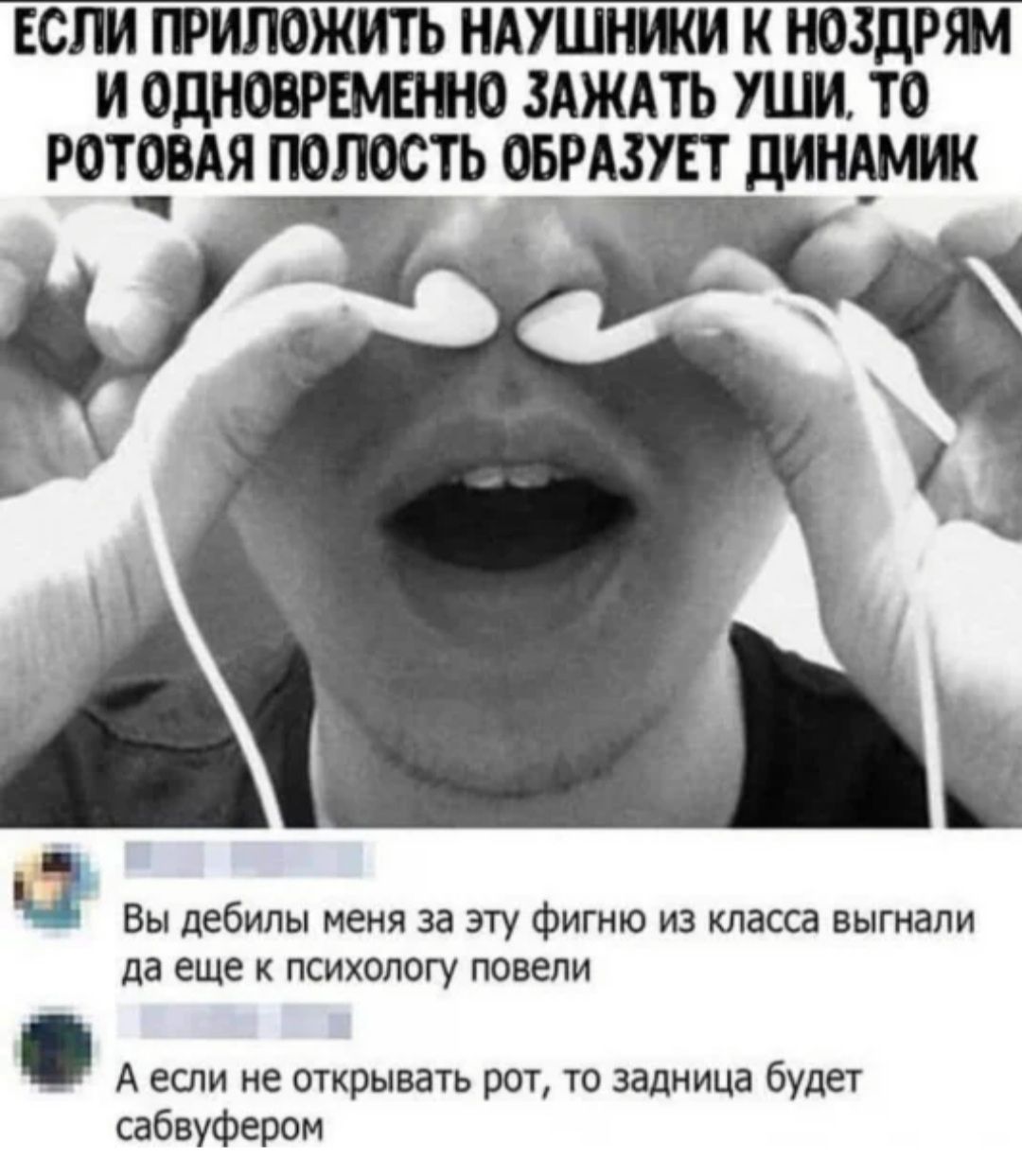 ЕСЛИ ГРИЛОЖИТЬ НАУШНЖИ К НОЗДММ И ОдНОВРЕМЕШО ЗАЖАТЬ УШМ ТО РОТЕВАЯ ПОПОСТЬ ОЕРАЗУЕТ пищит Вы дебилы меня за эту фигню из класса выгнали да еще к психологу повели А если не открывать рот то задница будет сабвуфером