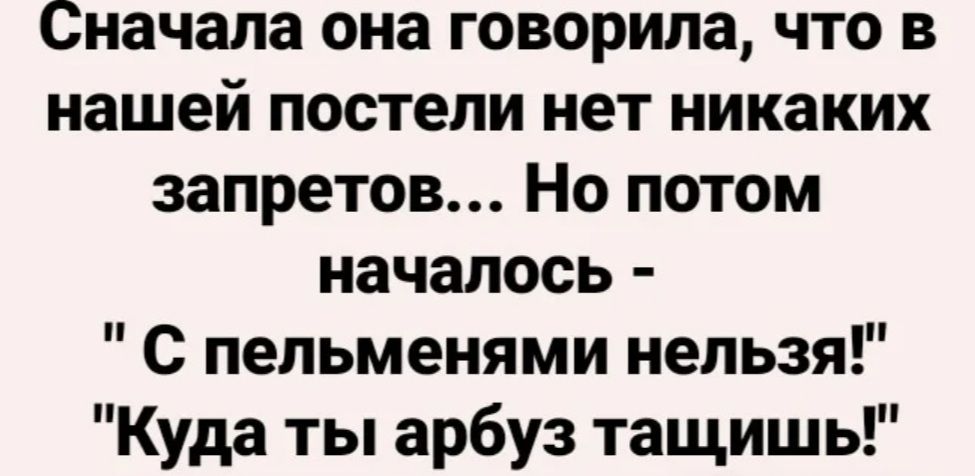 Сначала она говорила что в нашей постели нет никаких запретов Но потом началось С пельменями нельзя Куда ты арбуз тащишь