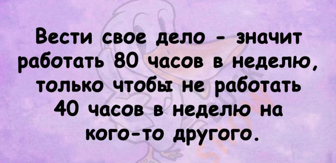 Вести свое дело значит работать 80 часов в неделю только чтобы не работать 40 часов в неделю на кого то другого