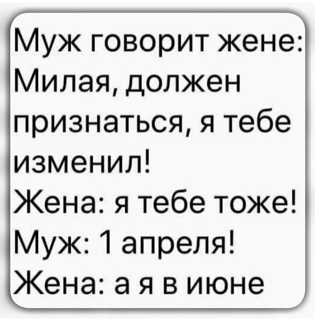 Муж говорит жене Милая должен признаться я тебе изменил Жена я тебе тоже Муж 1 апреля Жена а я в июне
