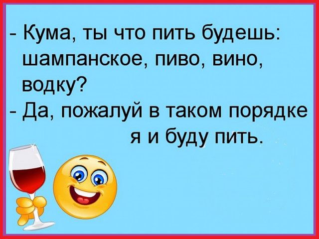 Кума ты что пить будешь шампанское пиво вино водку Да пожалуй в таком порядке я и буду пить
