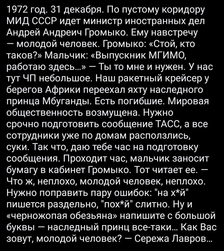 1972 год 31 декабря По пустому коридору МИД СССР идет министр иностранных дел Андрей Андреич Громыко Ему навстречу молодой человек Громыко Стой кто таков Мальчик Выпускник МГИМО работаю здесь Ты то мне и нужен У нас тут ЧП небольшое Наш ракетный крейсер у берегов Африки переехал яхту наследного принца Мбуганды Есть погибшие Мировая общественность возмущена Нужно срочно подготовить сообщение ТАСС а