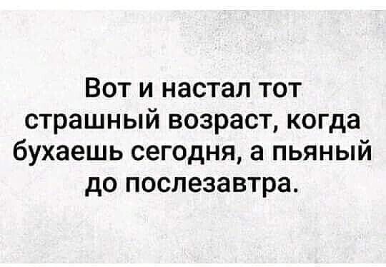 Вот и настал тот страшный возраст когда бухаешь сегодня а пьяный до послезавтра