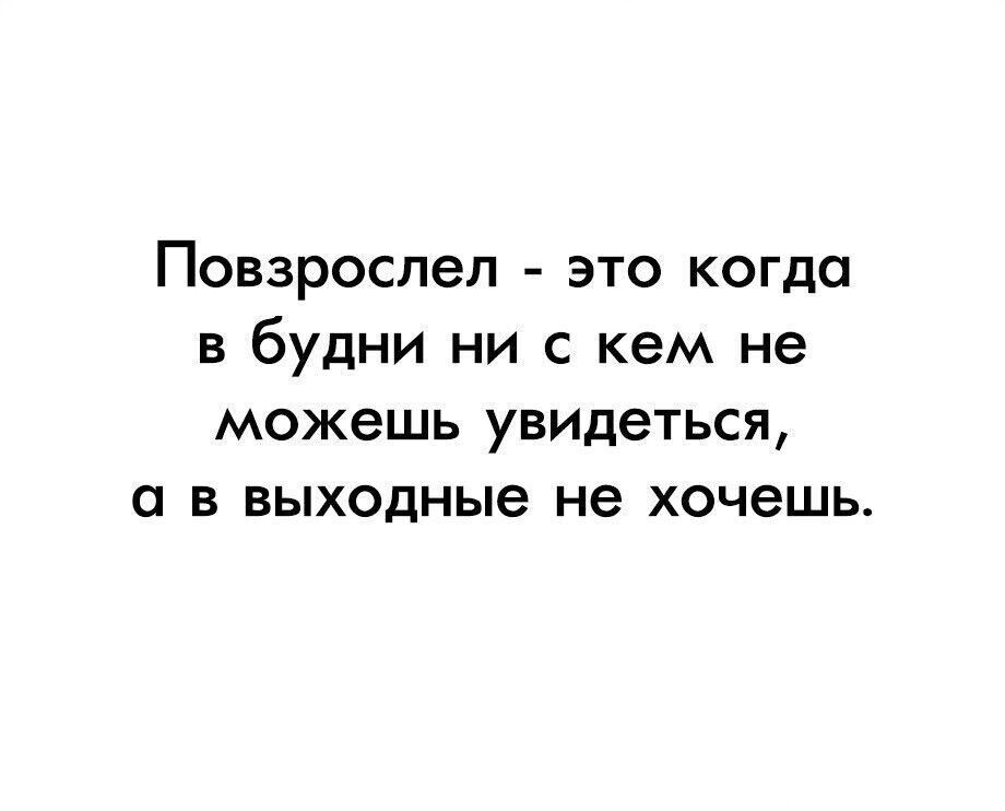 Повзрослел это когда в будни ни с кем не можешь увидеться в выходные не хочешь