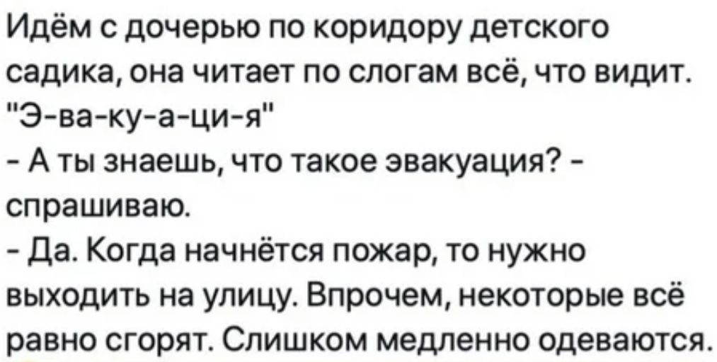 Идём с дочерью по коридору детского садика она читает по слогам всё что видит Э ва ку а ци я А ты знаешь что такое эвакуация спрашиваю Да Когда начнётся пожар то нужно выходить на улицу Впрочем некоторые всё равно сгорят Слишком медленно одеваются