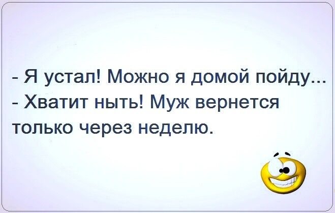 Я устал Можно я домой пойду Хватит ныть Муж вернется только через неделю