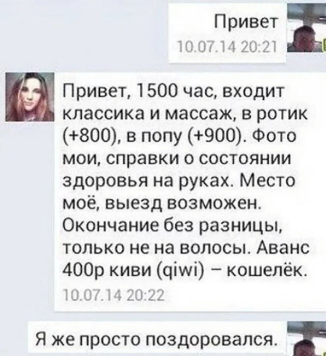 Привет ито11202 Привет 1500 час входит классика и массаж в ротик 800 в попу 900 Фото мои справки о состоянии здоровья на руках Место моё выезд возможен Окончание без разницы только не на волосы Аванс 400р киви оіиі кошелёк И 51 1 д г_і 9 ь Я же просто поздоровался