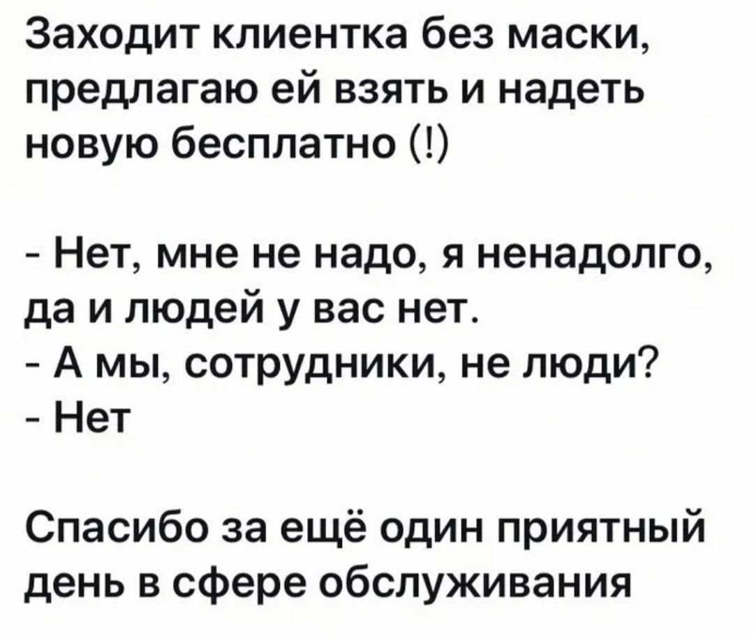 Заходит клиентка без маски предлагаю ей взять и надеть новую бесплатно Нет мне не надо я ненадолго да и людей у вас нет А мы сотрудники не люди Нет Спасибо за ещё один приятный день в сфере обслуживания