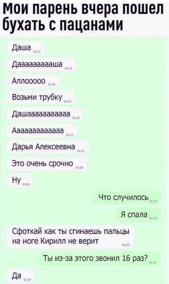 мои парень вчера пошел бухать с пацанами даша _ Даааааааааша Аллооооо Возьми трубку Дашааааааааааа Ааааааааааааа Дарья Алексеевна Это очень срочно Ну Что случилось Я спала Сфоткай как ты сгинаешь пальцы на ноге Кирилл не верит Ты из за этого звонил 16 раз дд