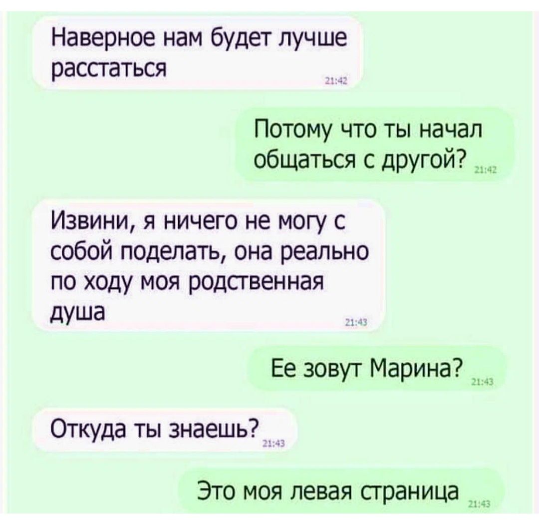 Наверное нам будет лучше рассгаться Потому что ты начал общаться с дРУгой Извини я ничего не могу с собой поделать она реально по ходу моя родственная душа Ее зовут Марина Откуда ты знаешь Это моя левая сграница