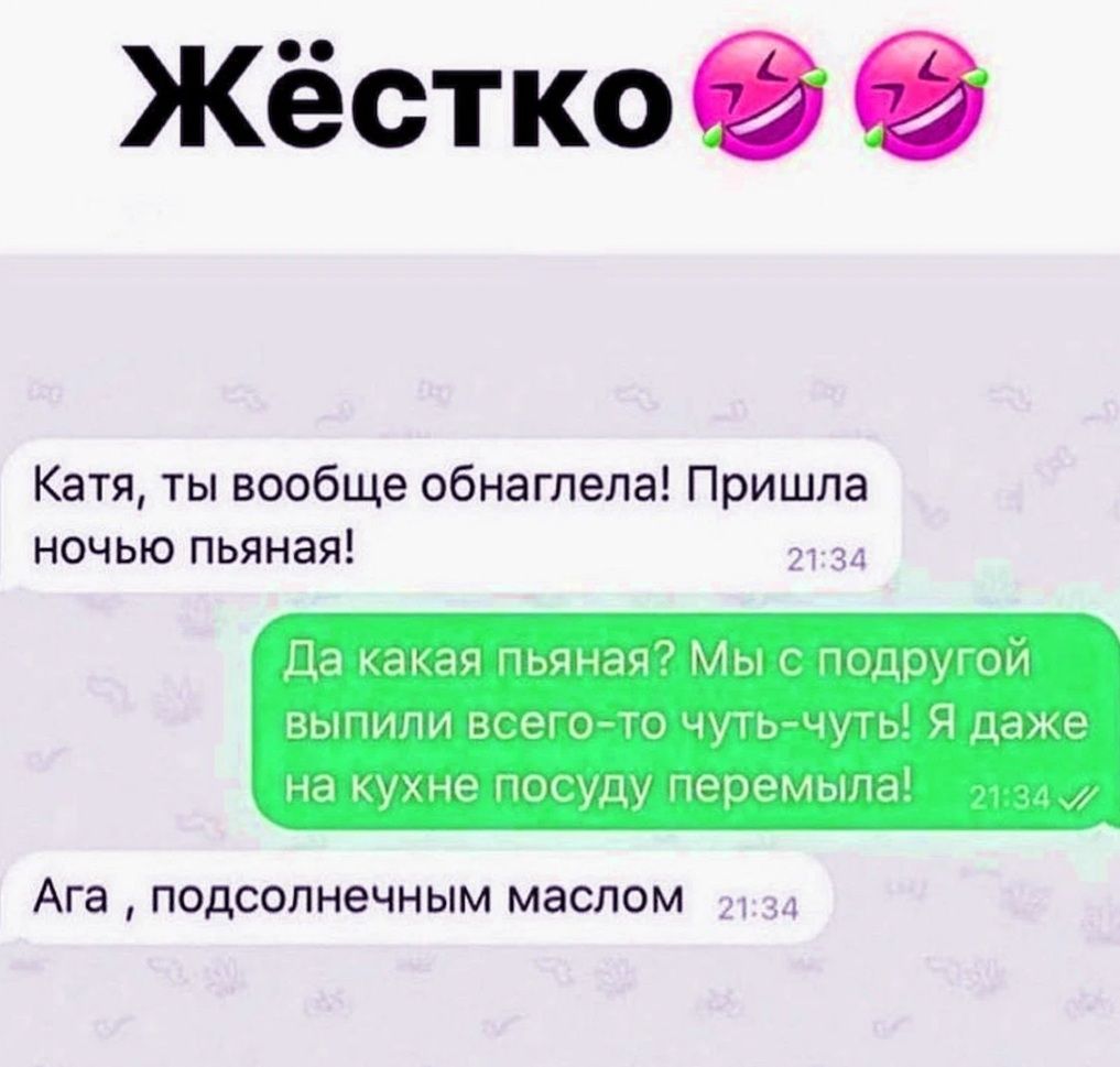 Жёстко Катя ты вообще обнаглела Пришла ночью пьяная Да какая пьяная Мыс подругои выпили всегото чутьчуть Я даже на кухне посуду перемыпа Ага ПОДСОЛНВЧНЫМ маслом