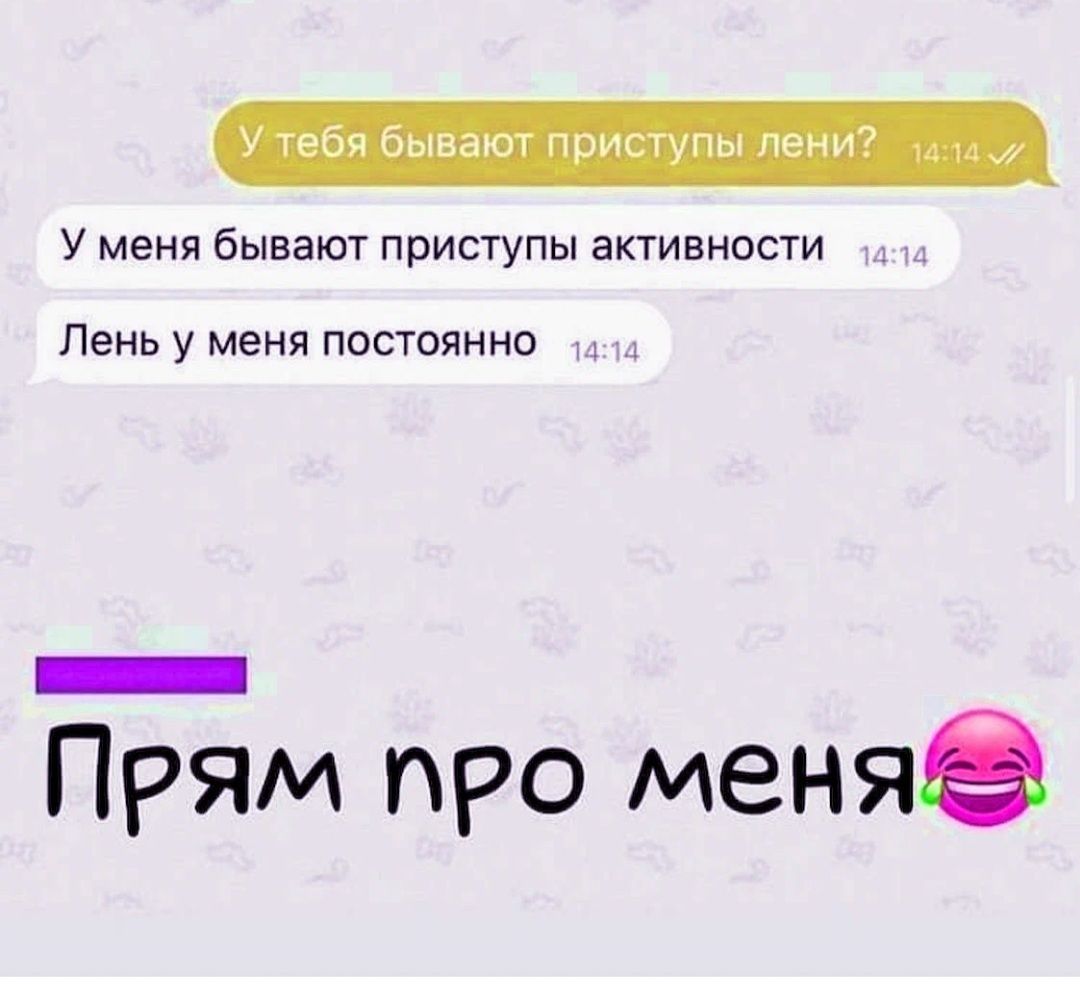 У тебя бывают приступы пени У меня бЫВЭЮТ приступы аКТИВНОСТИ Лень у меня ПОСТОЯННО Прям про меняё