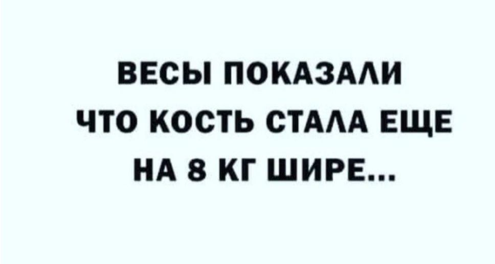 ВЕСЫ ПОКАЗААИ ЧТО КОСТЬ СТАА ЕЩЕ НА 8 КГ ШИРЕ