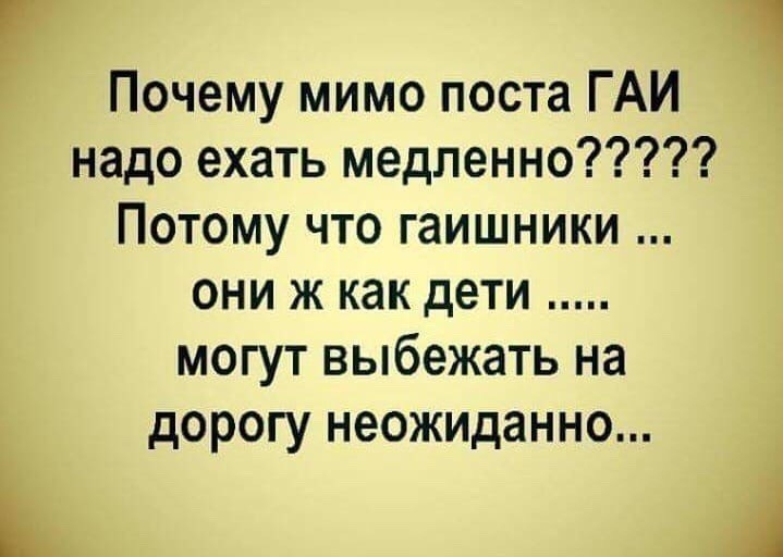 Почему мимо поста ГАИ надо ехать медленно Потому что гаишники они ж как дети могут выбежать на дорогу неожиданно