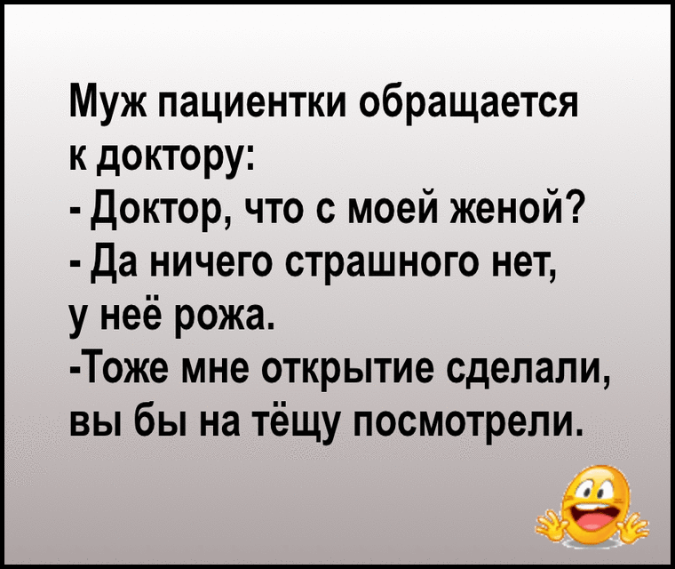 Муж пациентки обращается к доктору Доктор что с моей женой Да ничего страшного нет у неё рожа Тоже мне открытие сделали вы бы на тёщу посмотрели