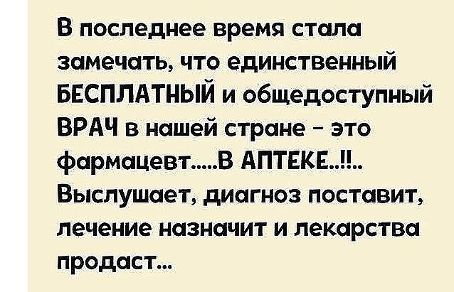 В последнее время стала замечать что единственный БЕСПЛАТНЫЙ и общедоступный ВРАЧ в нашей стране это фармацевтВ АПТЕКЕ Выслушает диагноз поставит лечение назначит и лекарства продаст