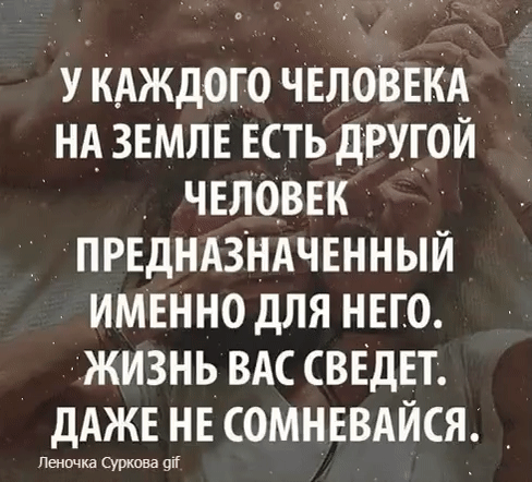 УКАЖДОГО ЧЕЛОВЕКА НА ЗЕМЛЕ ЕСТЬ ДРУГОЙ ЧЕЛОВЕК ПРЕДНАЗНАЧЕННЫЙ ИМЕННО ДЛЯ НЕГО ЖИЗНЬ ВАС СВЕДЕТ ДАЖЕ НЕ СОМНЕВАЙСЯ Леночка Суркова ой