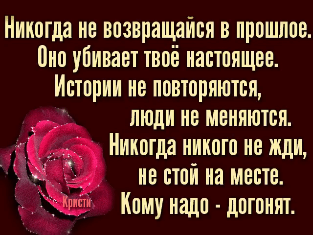Никогда не возвращайся в прошлое Оно убивает твоё настоящее Истории не повторяются Ч люди не меняются Никогда никого не жди Ш не стой на месте чи Кому надо догонят ем
