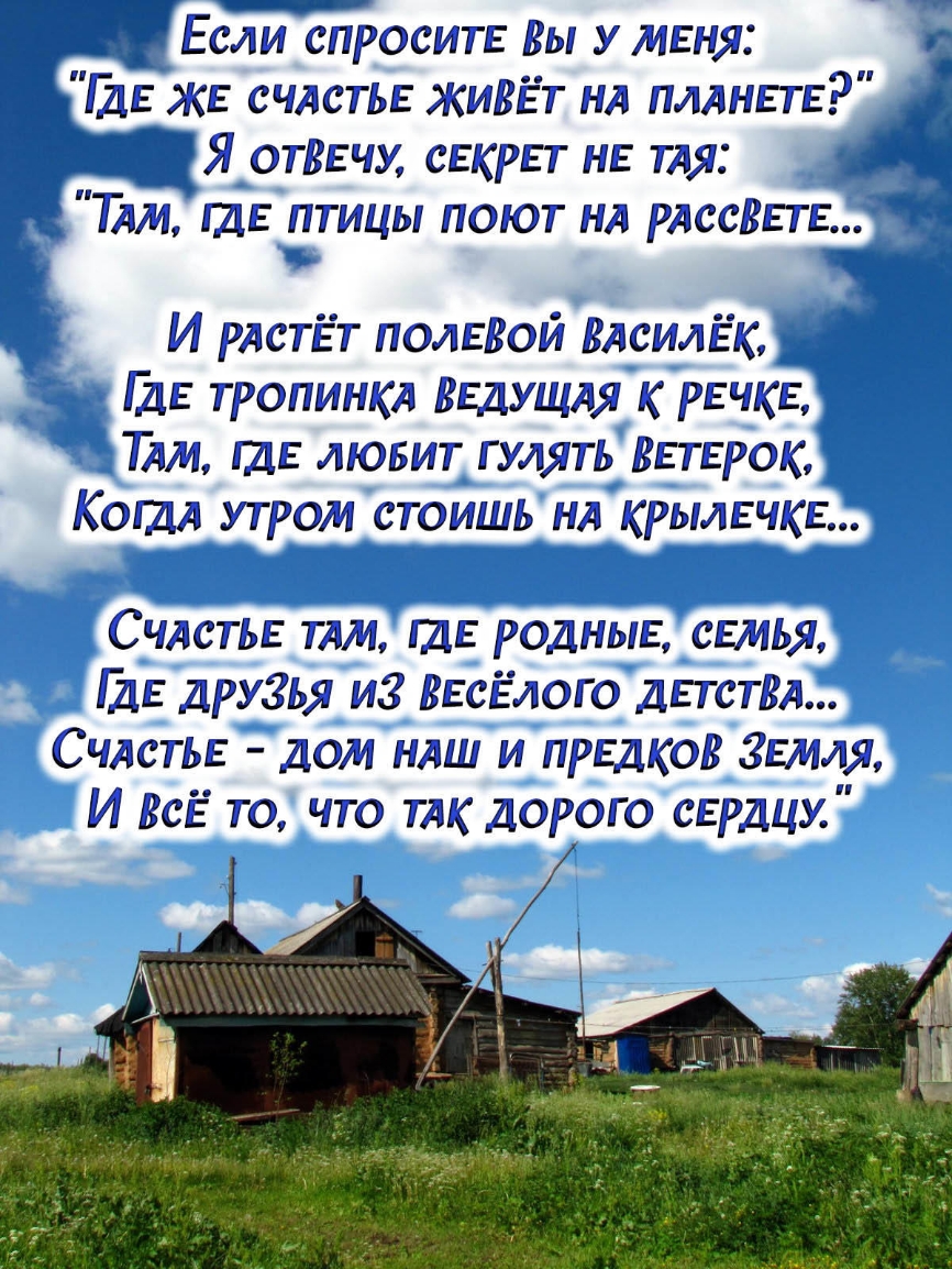 Если спроситЕ Вы У МЕНЯ ГДЕ ЖЕ СЧАСТЬЕ ЖИВЁТ НА ПЛАНЕТЕ Я отВЕЧУ СЕКРЕТ НЕ  ТАЯ ТАМ ГДЕ ПТИЦЫ ПОЮТ НА РАССВЕТЕ И рАстЁТ ПОЛЕВОЙ ВАсилЁК ГДЕ ТРОПИНКА  ВЕДУЩАЯ К РЕЧКЕ ТАМ