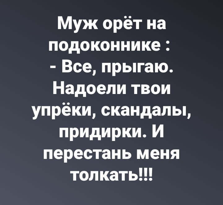 Муж орёт на подоконнике Все прыгаю Надоели твои упрёки скандалы придирки И перестань меня толкать