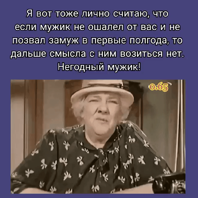 Я вот тоже лично считаю что если мужик не ошалел от вас и не позвал замуж в первые полгода то дальше смысла с ним возиться нет Негодный мужик