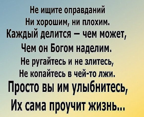 Не ищите оправданий Ни хорошим ни плохим Каждый делится чем может Чем он Богом наделим Не ругайтесь и не злитесь Не копайтесь в чей то лжи Просто вы им улыбнитесь Их сама проучит жизнь