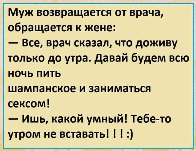 Муж возвращается от врача обращается к жене Все врач сказал что доживу только до утра давай будем всю НОЧЬ ПИТЬ шампанское и заниматься сексом Ишь какой умный Тебе то утром не вставать