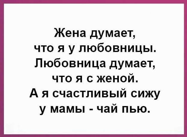 Жена думает что я у любовницы Любовница думает что я с женой А я счастливый сижу у мамы чай пью