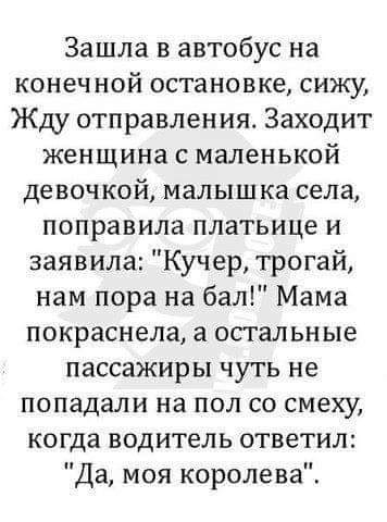 Зашла в автобус на конечной остановке сижу Жду отправления Заходит женщина с маленькой девочкой малышка села поправила платьице и заявила Кучер трогай нам пора на бал Мама покраснела а остальные пассажиры чуть не попадали на пол со смеху когда водитель ответил Да моя королева