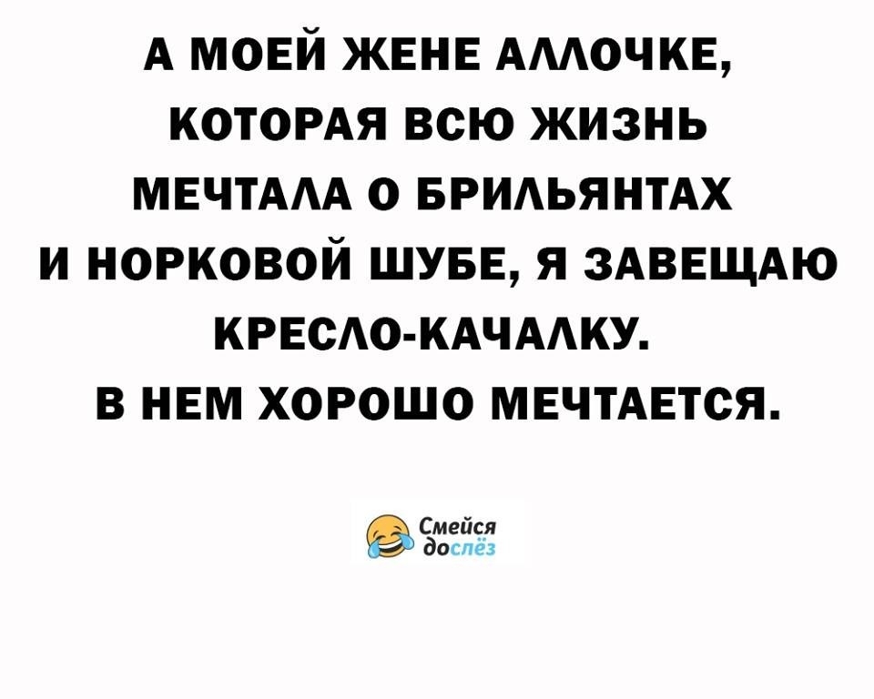 А МОЕЙ ЖЕНЕ АМОЧКЕ КОТОРАЯ ВСЮ ЖИЗНЬ МЕЧТААА О БРИАЬЯНТАХ И НОРКОВОЙ ШУБЕ Я ЗАВЕЩАЮ КРЕСАО КАЧААКУ В НЕМ ХОРОШО МЕЧТАЕТОЯ Смейся доспез