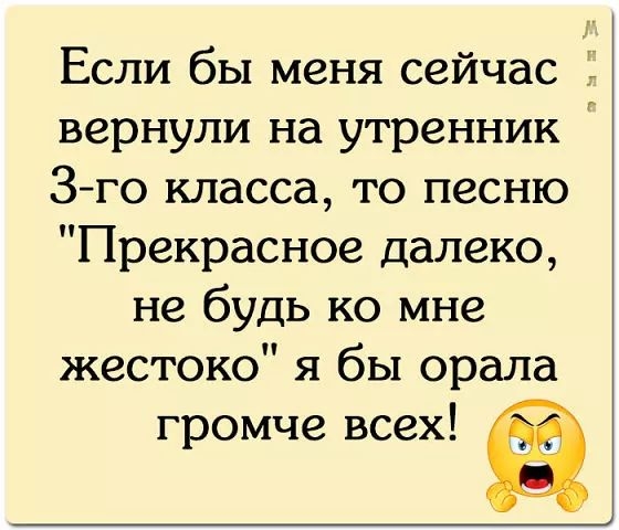 Если бы меня сейчас вернули на утренник Г 3 го класса то песню Прекрасное далеко не будь ко мне жестоко я бы орала громче всех