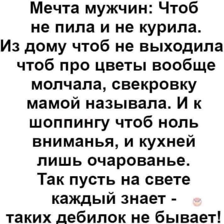 Мечта мужчин Чтоб не пила и не курила Из дому чтоб не выходила чтоб про цветы вообще молчала свекровку мамой называла И к шоппингу чтоб ноль вниманья и кухней лишь очарованье Так пусть на свете каждый знает таких дебилок не бывает