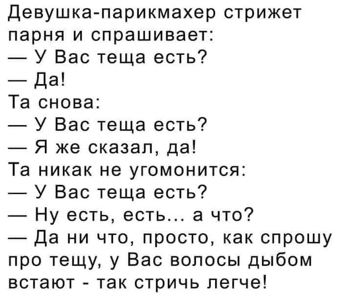 Девушка парикмахер стрижет парня и спрашивает У Вас теща есть Да Та снова У Вас теща есть Я же сказал да Та никак не угомонится У Вас теща есть Ну есть есть а что Да ни что просто как спрошу про тещу у Вас волосы дыбом встают так стричь легче