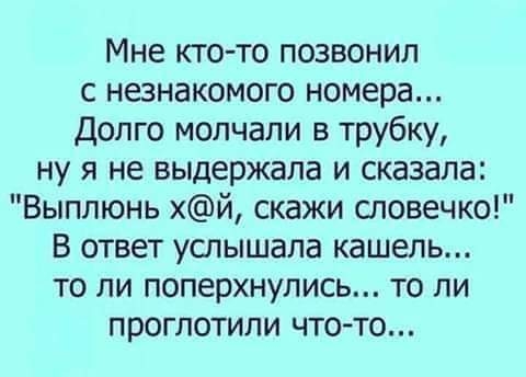 Мне кто то позвонил с незнакомого номера Долго молчали в трубку ну я не выдержала и сказала Выплюнь хй скажи словечко В ответ услышала кашель то ли поперхнулись то ли проглотили что то