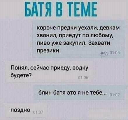 БАТЯ В ТЕМЕ короче предки уехали девкам звания приедут по любому пиво уже закупил Захвати презики пап Понял сейчас приеду водку будете блин батя это я не тебе Поздно