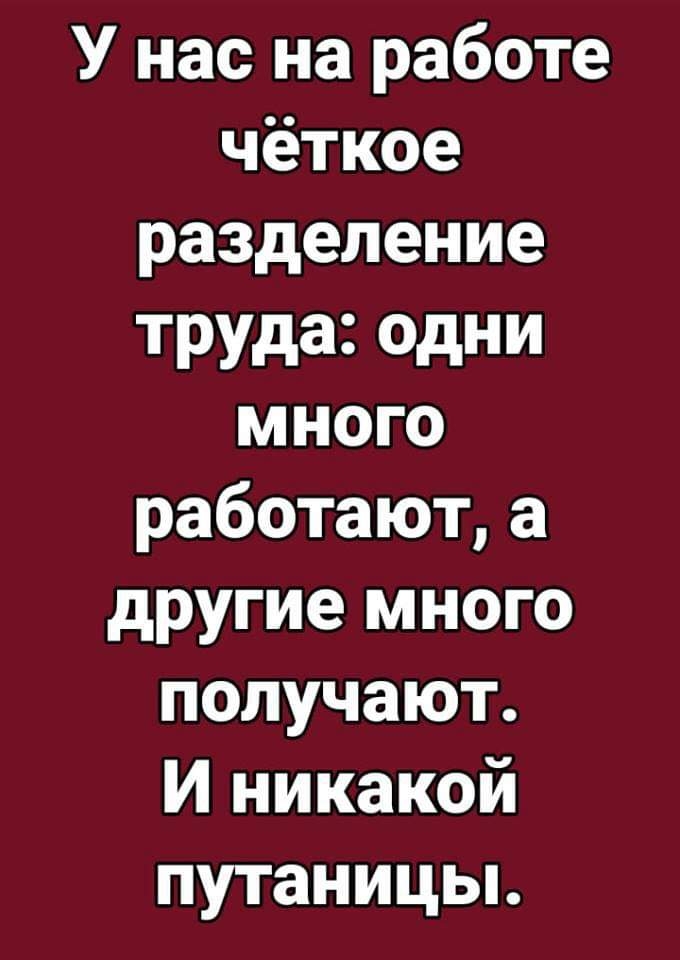 У нас на работе чёткое разделение труда одни много работают а другие много получают И никакой путаницы