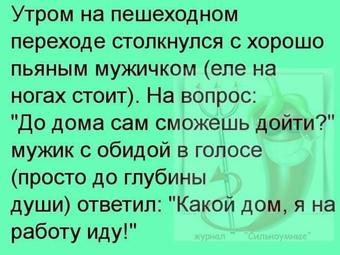 Утром на пешеходном переходе столкнулся с хорошо пьяным мужичком еле на ногах стоит На вопрос До дома сам сможешь дойти мужик с обидой в голосе просто до глубины души ответил Какой дом я на работу иду