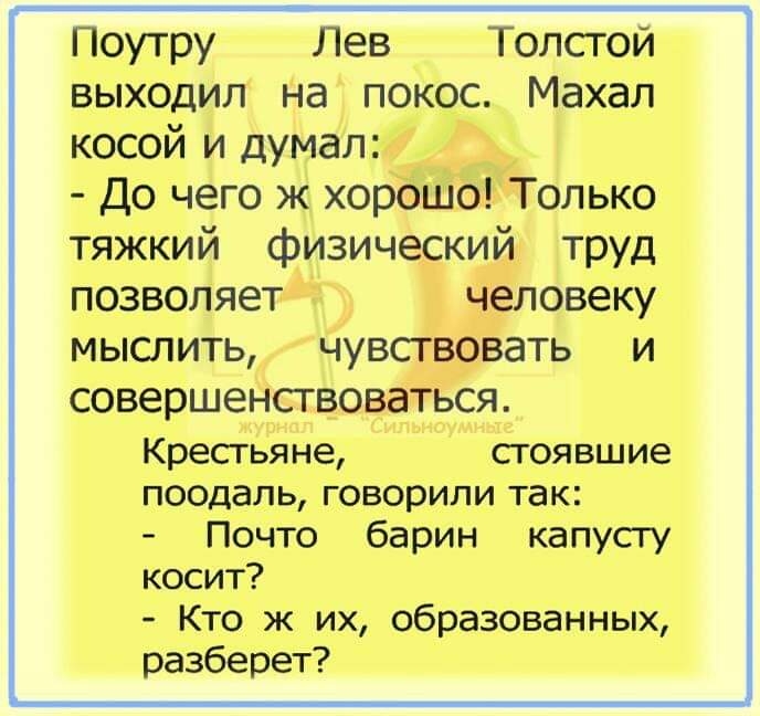 Поутру Лев Толстой выходил На покос Махал косой и думал До чего ж хор0ш0 Только тяжкий физический труд позволяет Человеку мыслить чувствовать и СОВЕРШЕНСГВОВЭТЬСЯ Крестьяне стоявшие поодаль говорили так Почто барин капусту косит Кто ж их образованных разберет