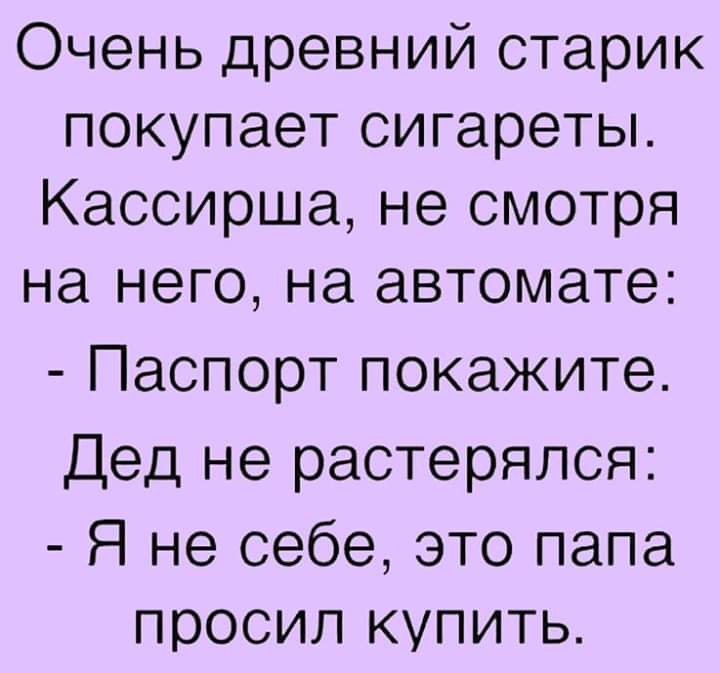 Очень древний старик покупает сигареты Кассирша не смотря на него на автомате Паспорт покажите Дед не растерялся Я не себе это папа просил купить