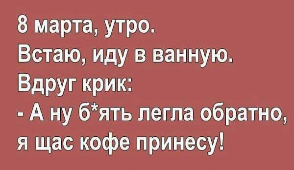 8 марта утро Встаю иду в ванную Вдруг крик А ну бять легла обратно я щас кофе принесу