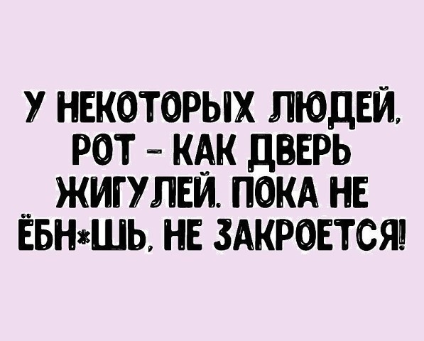 У НЕКОТОРЫХ ЛЮДЕЙ РОТ КАК ДВЕРЬ ЖИГУ ЛЕЙ ПОКА НЕ ЁБНШЬ НЕ ЗАКРОЕТСЯ